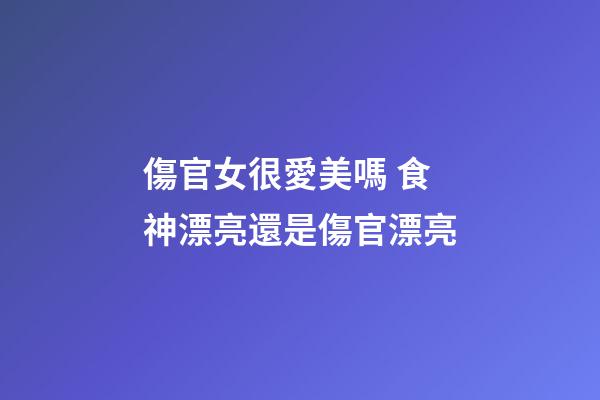傷官女很愛美嗎 食神漂亮還是傷官漂亮-第1張-觀點(diǎn)-玄機(jī)派